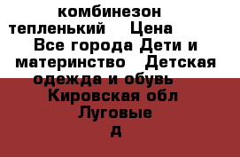 комбинезон   тепленький  › Цена ­ 250 - Все города Дети и материнство » Детская одежда и обувь   . Кировская обл.,Луговые д.